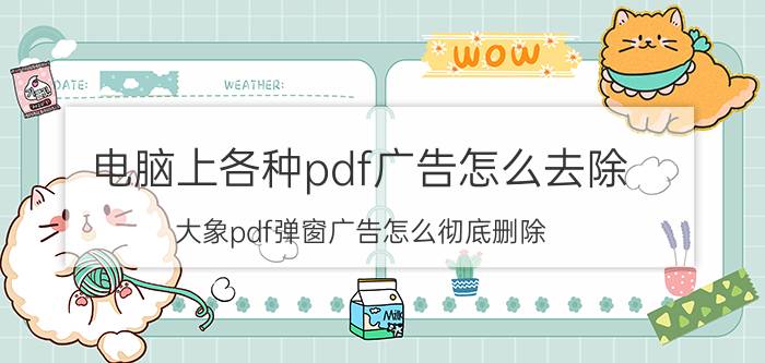 电脑上各种pdf广告怎么去除 大象pdf弹窗广告怎么彻底删除？